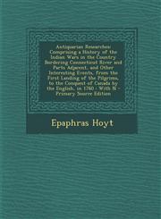 Antiquarian Researches Comprising a History of the Indian Wars in the Country Bordering Connecticut River and Parts Adjacent, and Other Interesting Events, from the First Landing of the Pilgrims, to the Conquest of Canada by the English, in 1760 : With N,129451878X,9781294518785