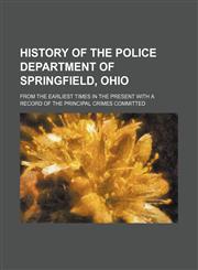 History of the Police Department of Springfield, Ohio; from the earliest times in the present with a record of the principal crimes committed,1130996557,9781130996555