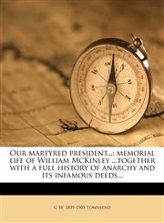 Our martyred president... memorial life of William McKinley ...together with a full history of anarchy and its infamous deeds...,1179854810,9781179854816