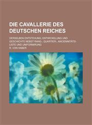 Die Cavallerie Des Deutschen Reiches; Derselben Entstehung, Entwickelung Und Geschichte Nebst Rang-, Quartier-, Anciennitats-Liste Und Uniformirung,1234437562,9781234437565