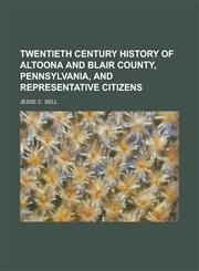Twentieth Century History of Altoona and Blair County, Pennsylvania, and Representative Citizens,1130471950,9781130471953