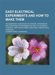 Easy electrical experiments and how to make them; an elementary hand-book of lessons, experiments and inventions for beginners as well as advanced students, written in a simple and easily understood language,1230049789,9781230049786
