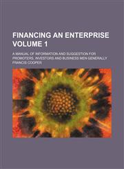 Financing an enterprise Volume 1; a manual of information and suggestion for promoters, investors and business men generally,1231174692,9781231174692