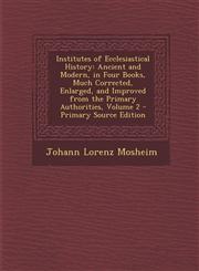 Institutes of Ecclesiastical History Ancient and Modern, in Four Books, Much Corrected, Enlarged, and Improved from the Primary Authorities, Volume 2,1294326198,9781294326199