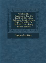 Grotius His Arguments for the Truth of Christian Religion, Rendred Into Engl. Verse [By W. Atwood.].,1287524702,9781287524700