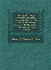 History of Oregon Territory, It Being a Demonstration of the Title of the United States ... to the Same .. - Primary Source Edition,1295410214,9781295410217