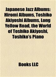 Japanese Jazz Albums Hiromi Albums, Toshiko Akiyoshi Albums, Long Yellow Road, the World of Toshiko Akiyoshi, Toshiko's Piano,1158074948,9781158074945