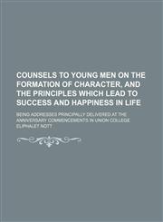 Counsels to young men on the formation of character, and the principles which lead to success and happiness in life; being addresses principally delivered at the anniversary commencements in Union College,1150259078,9781150259074