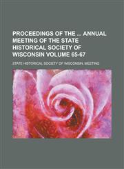 Proceedings of the  Annual Meeting of the State Historical Society of Wisconsin Volume 65-67,1236989988,9781236989987