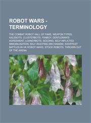 Robot Wars - Terminology The Combat Robot Hall of Fame, Weapon Types, Axlebots, Clusterbots, Fanboy, Gentleman's Agreement, Loanerbots, Seeding, Self-inflicted immobilisation, Self-righting mechanism, Shortest Battles in UK Robot Wars, Stock Robots,1234838192,9781234838195