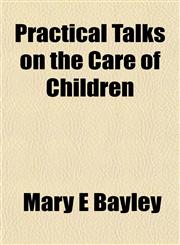 Practical Talks on the Care of Children,115490718X,9781154907186