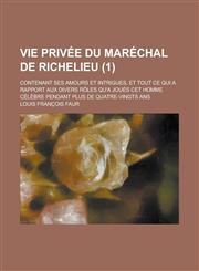 Vie Privee Du Marechal de Richelieu; Contenant Ses Amours Et Intrigues, Et Tout Ce Qui a Rapport Aux Divers Roles Qu'a Joues CET Homme Celebre Pendant,1234043785,9781234043780