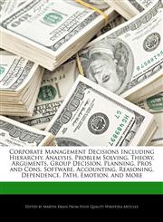 Corporate Management Decisions Including Hierarchy, Analysis, Problem Solving, Theory, Arguments, Group Decision, Planning, Pros and Cons, Software,  Accounting, Reasoning, Dependence, Path, Emotion, and More,1276160380,9781276160384