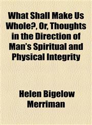 What Shall Make Us Whole?, Or, Thoughts in the Direction of Man's Spiritual and Physical Integrity,1154542475,9781154542479