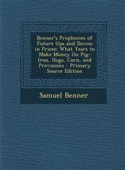 Benner's Prophecies of Future Ups and Downs in Prices What Years to Make Money on Pig-Iron, Hogs, Corn, and Provisions - Primary Source Edition,129476666X,9781294766667