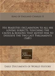 His Majesties declaration to all his loving subjects, touching the causes & reasons that moved him to dissolve the two last Parliaments (1681),1240853327,9781240853328