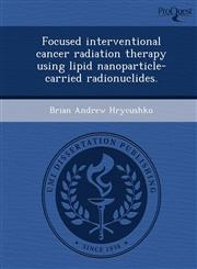 Focused interventional cancer radiation therapy using lipid nanoparticle-carried radionuclides.,1249095107,9781249095101
