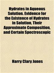 Hydrates in Aqueous Solution. Evidence for the Existence of Hydrates in Solution, Their Approximate Composition, and Certain Spectroscopic,1152325361,9781152325364