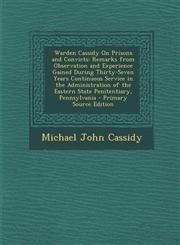 Warden Cassidy On Prisons and Convicts Remarks from Observation and Experience Gained During Thirty-Seven Years Continuous Service in the Administration of the Eastern State Penitentiary, Pennsylvania - Primary Source Edition,1293286788,9781293286784
