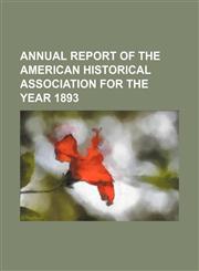 ANNUAL REPORT OF THE AMERICAN HISTORICAL ASSOCIATION FOR THE YEAR 1893,1150849010,9781150849015