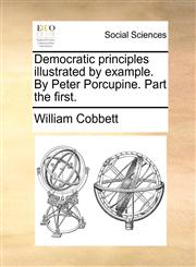 Democratic principles illustrated by example. By Peter Porcupine. Part the first.,1170025196,9781170025192
