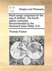 Moral songs composed for the use of children. The fourth edition corrected. Recommended by the Reverend Isaac Watts, D.D.,1170101054,9781170101056