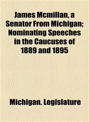 James McMillan, a Senator from Michigan; Nominating Speeches in the Caucuses of 1889 and 1895,1459088476,9781459088474