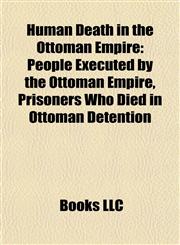 Human Death in the Ottoman Empire People Executed by the Ottoman Empire, Prisoners Who Died in Ottoman Detention,1158059582,9781158059584