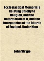 Ecclesiastical Memorials Relating Chiefly to Religion, and the Reformation of It, and the Emergencies of the Church of England, Under King,1152513648,9781152513648
