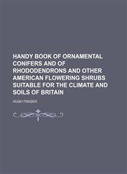 Handy Book of Ornamental Conifers and of Rhododendrons and Other American Flowering Shrubs Suitable for the Climate and Soils of Britain,115044553X,9781150445538