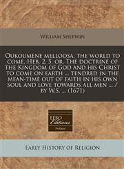 Oukoumene melloosa, the world to come, Heb. 2, 5, or, The doctrine of the Kingdom of God and his Christ to come on earth ... tendred in the mean-time out of faith in his own soul and love towards all men ... / by W.S. ... (1671),1240165358,9781240165353