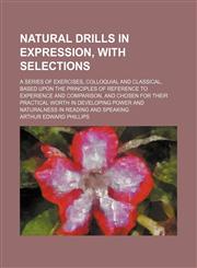 Natural Drills in Expression, With Selections; A Series of Exercises, Colloquial and Classical, Based Upon the Principles of Reference to Experience and Comparison, and Chosen for Their Practical Worth in Developing Power and Naturalness in Reading and Sp,1150275650,9781150275654