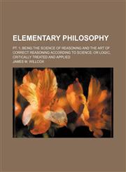 Elementary Philosophy; Pt. 1 Being the Science of Reasoning and the Art of Correct Reasoning According to Science or Logic, Critically Treated and Applied,1151641766,9781151641762