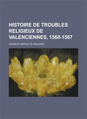 Histoire de Troubles Religieux de Valenciennes, 1560-1567,1153524236,9781153524230