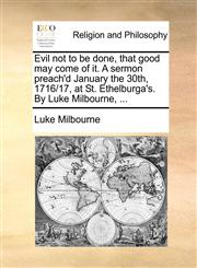 Evil not to be done, that good may come of it. A sermon preach'd January the 30th, 1716/17, at St. Ethelburga's. By Luke Milbourne, ...,1170551386,9781170551387