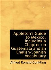 Appleton's Guide to Mexico, Including a Chapter on Guatemala and an English-Spanish Vocabulary,1115582372,9781115582377