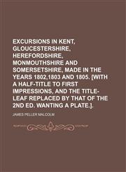 Excursions in Kent, Gloucestershire, Herefordshire, Monmouthshire and Somersetshire, Made in the Years 1802,1803 and 1805. [With a Half-Title to First Impressions, and the Title-Leaf Replaced by That of the 2nd Ed. Wanting a Plate.].,1150826894,9781150826894
