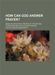 How Can God Answer Prayer?; Being an Exhaustive Treatise of the Nature, Conditions and Difficulties of Prayer,1151511315,9781151511317