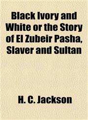 Black Ivory and White or the Story of El Zubeir Pasha, Slaver and Sultan,115192413X,9781151924131