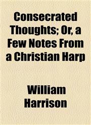 Consecrated Thoughts; Or, a Few Notes From a Christian Harp,1154536467,9781154536461