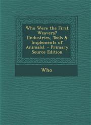 Who Were the First Weavers? (Industries, Tools & Implements of Animals). - Primary Source Edition,1295418843,9781295418848