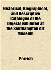 Historical, Biographical, and Descriptive Catalogue of the Objects Exhibited at the Southampton Art Museum,1151847666,9781151847669