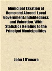 Municipal Taxation at Home and Abroad. Local Government; Indebtedness and Valuation. With Statistics Relating to the Principal Municipalities,1154971732,9781154971736