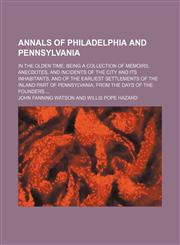 Annals of Philadelphia and Pennsylvania; In the Olden Time Being a Collection of Memoirs, Anecdotes, and Incidents of the City and Its Inhabitants, and of the Earliest Settlements of the Inland Part of Pennsylvania, From the Days of the Founders,1235374165,9781235374166