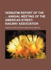 Verbatim report of the  Annual Meeting of the American Street-Railway Association,1150135832,9781150135835