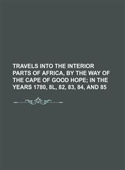 Travels into the interior parts of Africa, by the way of the Cape of Good Hope (Volume 1);  in the years 1780, 8l, 82, 83, 84, and 85,1151289655,9781151289650
