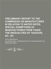 Preliminary report to the Commission on Manufactures in relation to water rates, special exemptions of manufactories from taxes, the inequalities of taxation, &c., &c; With appendices,1151093858,9781151093851