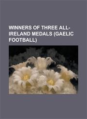 Winners of Three All-Ireland Medals (Gaelic Football) Ambrose O'Donovan, Bobby Doyle (Gaelic Footballer), Brian Dooher, Brian McGuigan, Colin Holmes,1156153557,9781156153550