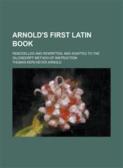 Arnold's First Latin Book; Remodelled and Rewritten, and Adapted to the Ollendorff Method of Instruction,1231990201,9781231990209