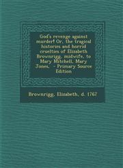God's revenge against murder! Or, the tragical histories and horrid cruelties of Elizabeth Brownrigg, midwife, to Mary Mitchell, Mary Jones,  - Primary Source Edition,1293359505,9781293359501